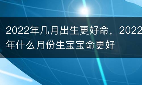 2022年几月出生更好命，2022年什么月份生宝宝命更好