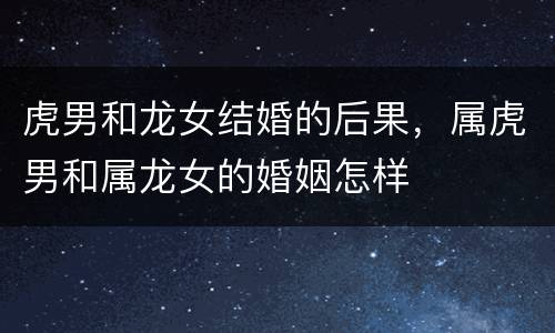 虎男和龙女结婚的后果，属虎男和属龙女的婚姻怎样