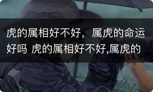 虎的属相好不好，属虎的命运好吗 虎的属相好不好,属虎的命运好吗怎么样