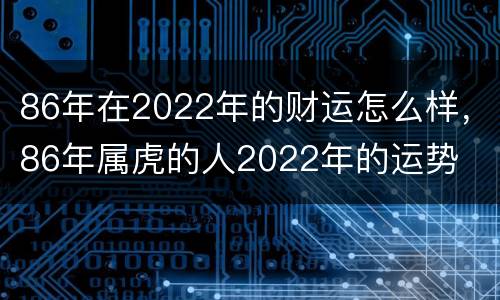 86年在2022年的财运怎么样，86年属虎的人2022年的运势