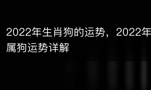2022年生肖狗的运势，2022年属狗运势详解