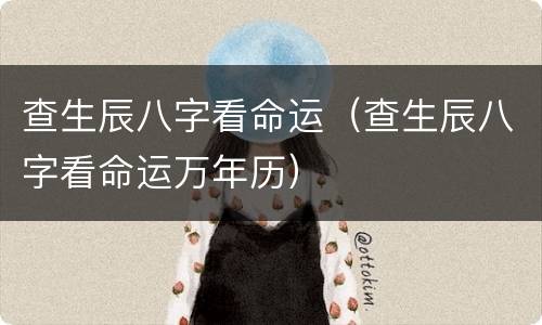 查生辰八字看命运（查生辰八字看命运万年历）