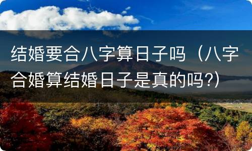 结婚要合八字算日子吗（八字合婚算结婚日子是真的吗?）