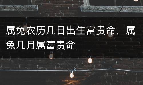 属兔农历几日出生富贵命，属兔几月属富贵命