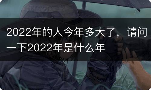 2022年的人今年多大了，请问一下2022年是什么年