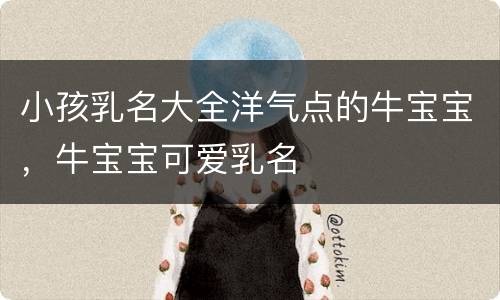 小孩乳名大全洋气点的牛宝宝，牛宝宝可爱乳名