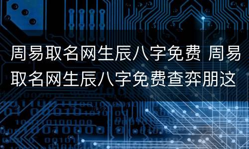 周易取名网生辰八字免费 周易取名网生辰八字免费查弈朋这个各字可以吗