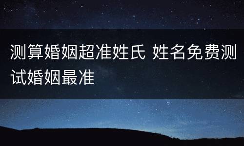 测算婚姻超准姓氏 姓名免费测试婚姻最准