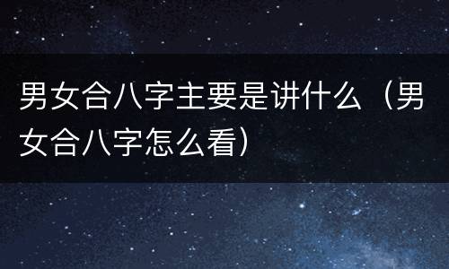 男女合八字主要是讲什么（男女合八字怎么看）