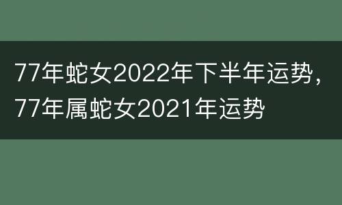 77年蛇女2022年下半年运势，77年属蛇女2021年运势