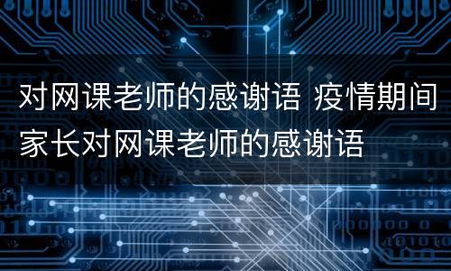 对网课老师的感谢语 疫情期间家长对网课老师的感谢语