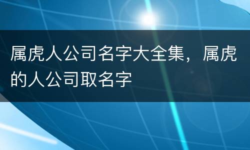 属虎人公司名字大全集，属虎的人公司取名字