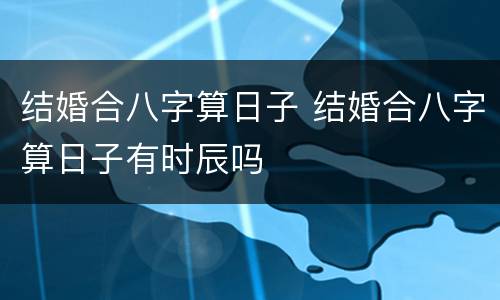 结婚合八字算日子 结婚合八字算日子有时辰吗