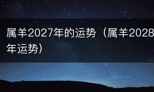 属羊2027年的运势（属羊2028年运势）
