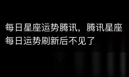 每日星座运势腾讯，腾讯星座每日运势刷新后不见了