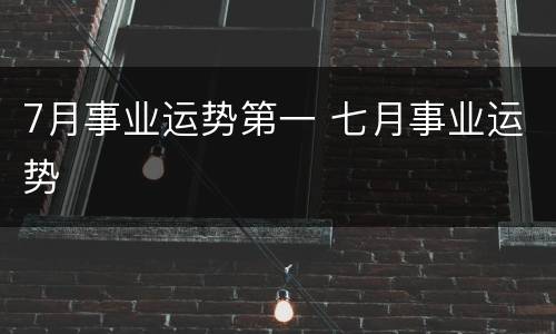 7月事业运势第一 七月事业运势