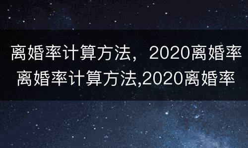 离婚率计算方法，2020离婚率 离婚率计算方法,2020离婚率是多少