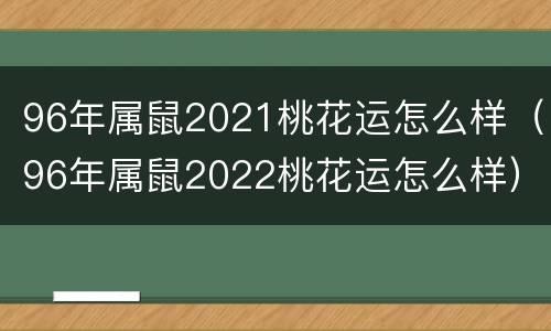 96年属鼠2021桃花运怎么样（96年属鼠2022桃花运怎么样）