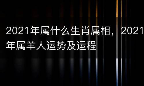 2021年属什么生肖属相，2021年属羊人运势及运程