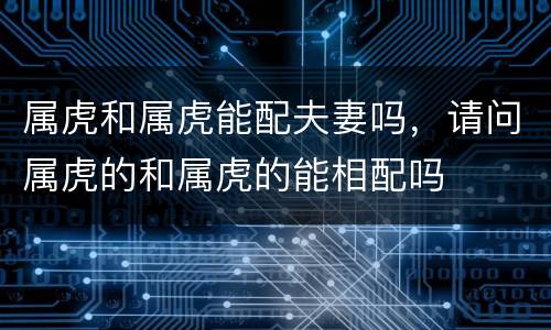 属虎和属虎能配夫妻吗，请问属虎的和属虎的能相配吗