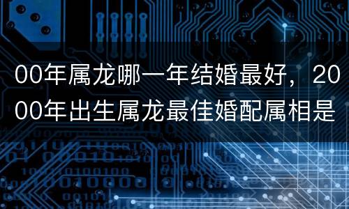 00年属龙哪一年结婚最好，2000年出生属龙最佳婚配属相是什么？