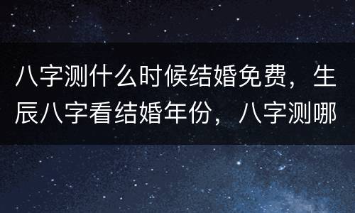 八字测什么时候结婚免费，生辰八字看结婚年份，八字测哪一年会结婚，生辰八