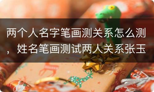 两个人名字笔画测关系怎么测，姓名笔画测试两人关系张玉艳安旭光？