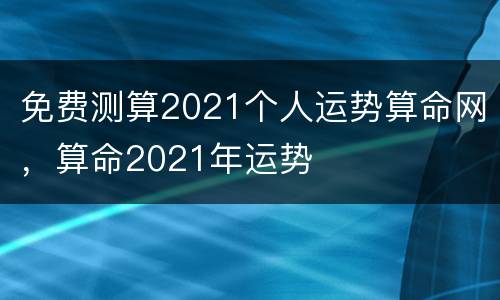 免费测算2021个人运势算命网，算命2021年运势