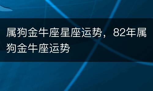 属狗金牛座星座运势，82年属狗金牛座运势