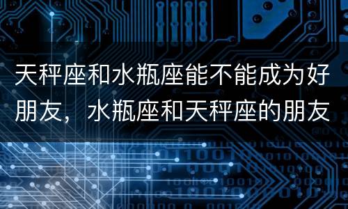 天秤座和水瓶座能不能成为好朋友，水瓶座和天秤座的朋友值