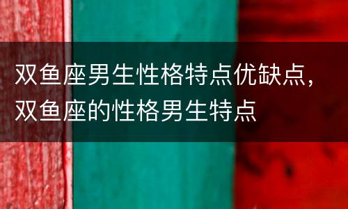 双鱼座男生性格特点优缺点，双鱼座的性格男生特点