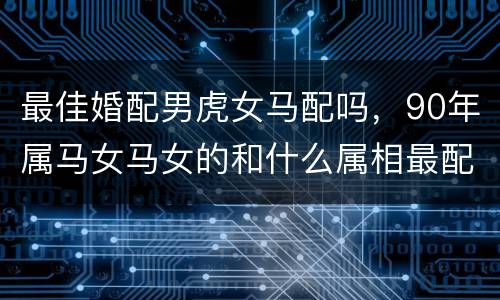 最佳婚配男虎女马配吗，90年属马女马女的和什么属相最配