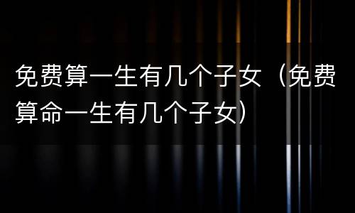 免费算一生有几个子女（免费算命一生有几个子女）