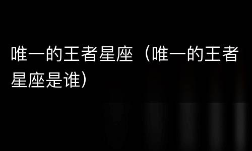 唯一的王者星座（唯一的王者星座是谁）