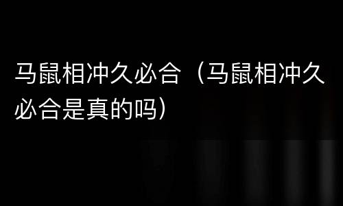 马鼠相冲久必合（马鼠相冲久必合是真的吗）