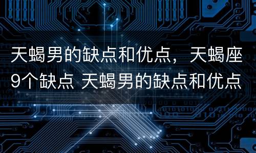 天蝎男的缺点和优点，天蝎座9个缺点 天蝎男的缺点和优点,天蝎座9个缺点是什么
