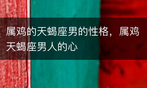 属鸡的天蝎座男的性格，属鸡天蝎座男人的心