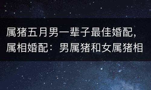 属猪五月男一辈子最佳婚配，属相婚配：男属猪和女属猪相配吗