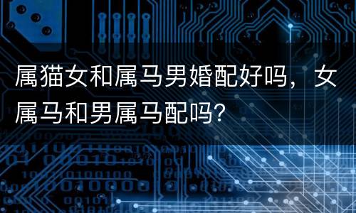 属猫女和属马男婚配好吗，女属马和男属马配吗？