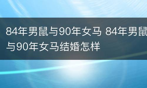 84年男鼠与90年女马 84年男鼠与90年女马结婚怎样