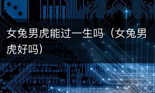 女兔男虎能过一生吗（女兔男虎好吗）