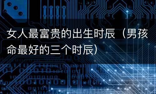 女人最富贵的出生时辰（男孩命最好的三个时辰）