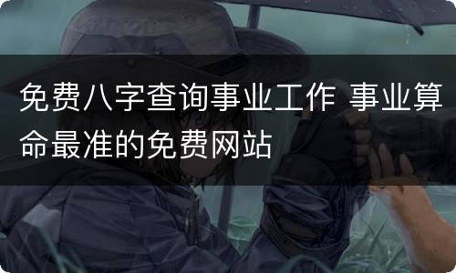 免费八字查询事业工作 事业算命最准的免费网站