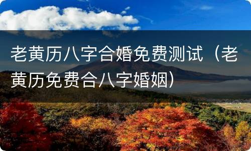 老黄历八字合婚免费测试（老黄历免费合八字婚姻）