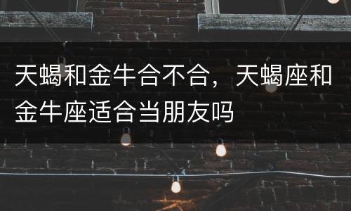 天蝎和金牛合不合，天蝎座和金牛座适合当朋友吗