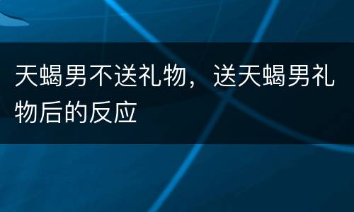 天蝎男不送礼物，送天蝎男礼物后的反应