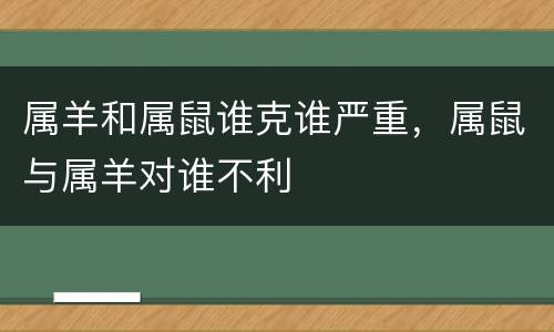属羊和属鼠谁克谁严重，属鼠与属羊对谁不利