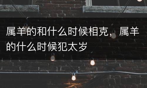 属羊的和什么时候相克，属羊的什么时候犯太岁