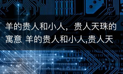 羊的贵人和小人，贵人天珠的寓意 羊的贵人和小人,贵人天珠的寓意一样吗