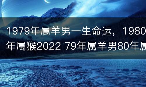 1979年属羊男一生命运，1980年属猴2022 79年属羊男80年属猴女婚姻如何